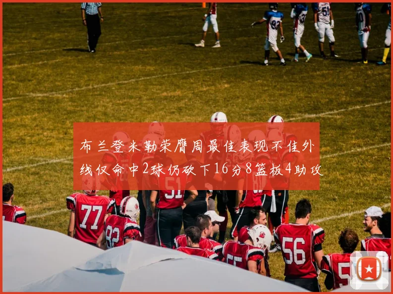 布兰登米勒荣膺周最佳表现不佳外线仅命中2球仍砍下16分8篮板4助攻