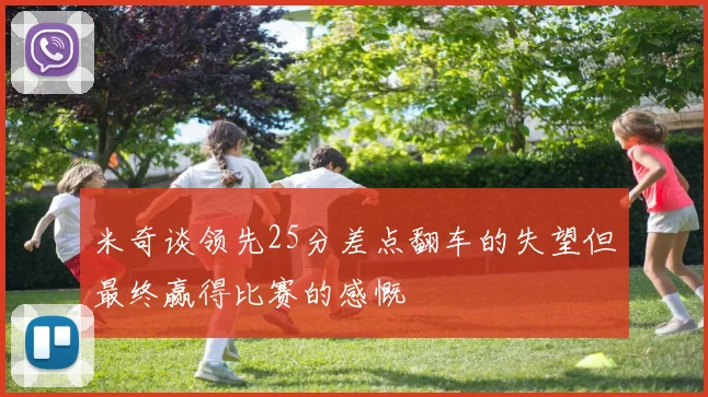 米奇谈领先25分差点翻车的失望但最终赢得比赛的感慨