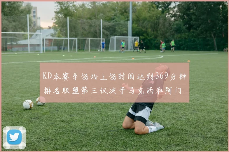 KD本赛季场均上场时间达到369分钟排名联盟第三仅次于马克西和阿门