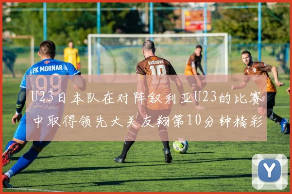 U23日本队在对阵叙利亚U23的比赛中取得领先大关友翔第10分钟精彩进球