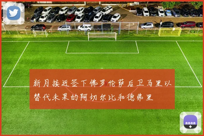 新月接近签下佛罗伦萨后卫马里以替代未果的阿切尔比和德弗里