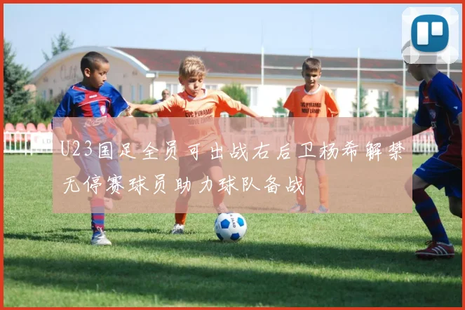 U23国足全员可出战右后卫杨希解禁无停赛球员助力球队备战