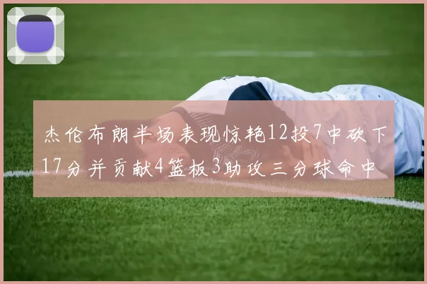 杰伦布朗半场表现惊艳12投7中砍下17分并贡献4篮板3助攻三分球命中率高达75