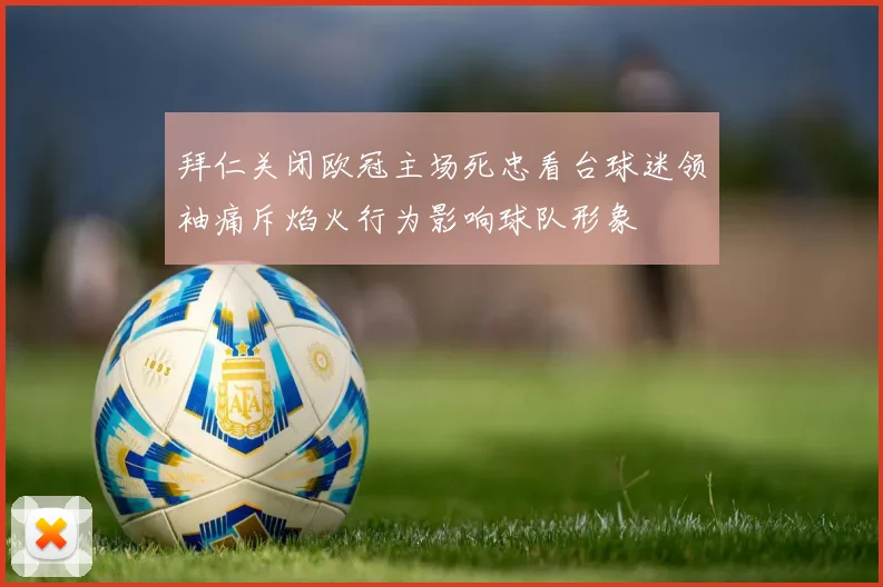拜仁关闭欧冠主场死忠看台球迷领袖痛斥焰火行为影响球队形象