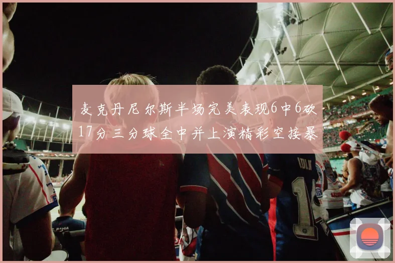 麦克丹尼尔斯半场完美表现6中6砍17分三分球全中并上演精彩空接暴扣