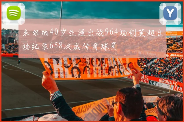 米尔纳40岁生涯出战964场创英超出场纪录658次成传奇球员