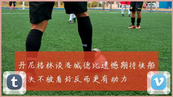 丹尼格林谈洛城德比遗憾期待快船对决不被看好反而更有动力