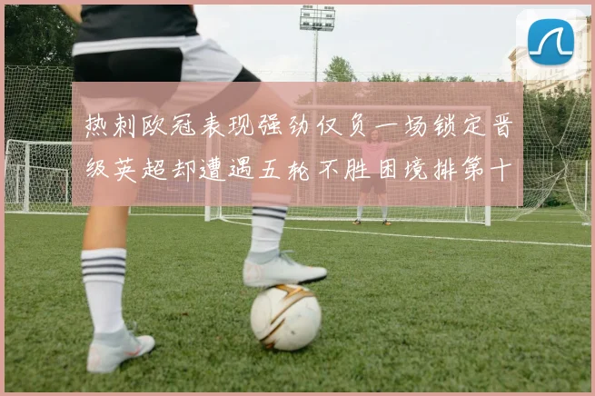 热刺欧冠表现强劲仅负一场锁定晋级英超却遭遇五轮不胜困境排第十四